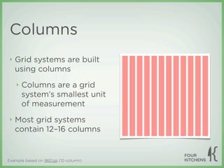 Columns
 ‣   Grid systems are built
     using columns
     ‣   Columns are a grid
         system’s smallest unit
         of measurement
 ‣   Most grid systems
     contain 12–16 columns


Example based on 960.gs (12-column)
 