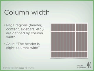 Column width
 ‣   Page regions (header,
     content, sidebars, etc.)
     are deﬁned by column
     width
 ‣   As in: “The header is
     eight columns wide”




Example based on 960.gs (12-column)
 