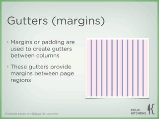 Gutters (margins)
 ‣   Margins or padding are
     used to create gutters
     between columns
 ‣   These gutters provide
     margins between page
     regions




Example based on 960.gs (12-column)
 