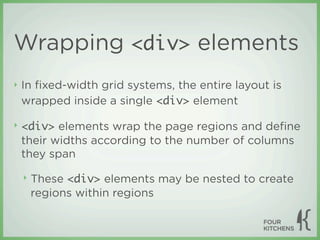 Wrapping <div> elements
‣   In ﬁxed-width grid systems, the entire layout is
    wrapped inside a single <div> element

‣   <div> elements wrap the page regions and deﬁne
    their widths according to the number of columns
    they span

    ‣   These <div> elements may be nested to create
        regions within regions
 