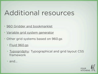 Additional resources
‣   960 Gridder and bookmarklet
‣   Variable grid system generator
‣   Other grid systems based on 960.gs
    ‣   Fluid 960.gs
    ‣   Typogridphy: Typographical and grid layout CSS
        framework
    ‣   and...
 