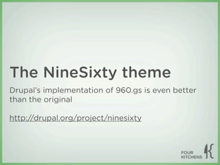 The NineSixty theme
Drupal’s implementation of 960.gs is even better
than the original

http://drupal.org/project/ninesixty
 