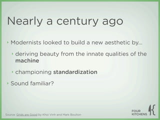 Nearly a century ago
 ‣   Modernists looked to build a new aesthetic by...
     ‣   deriving beauty from the innate qualities of the
         machine
     ‣   championing standardization
 ‣   Sound familiar?




Source: Grids are Good by Khoi Vinh and Mark Boulton
 