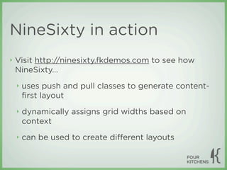 NineSixty in action
‣   Visit http://ninesixty.fkdemos.com to see how
    NineSixty...
    ‣   uses push and pull classes to generate content-
        ﬁrst layout
    ‣   dynamically assigns grid widths based on
        context
    ‣   can be used to create diﬀerent layouts
 