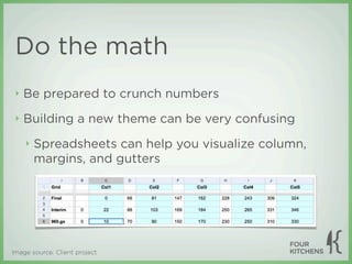 Do the math
 ‣   Be prepared to crunch numbers
 ‣   Building a new theme can be very confusing
     ‣   Spreadsheets can help you visualize column,
         margins, and gutters




Image source: Client project
 