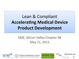 h"p://smesv.org	
Lean	&	Compliant	
Accelera'ng	Medical	Device	
Product	Development	
SME,	Silicon	Valley	Chapter	98		
May	21,	2015	
1	
 
