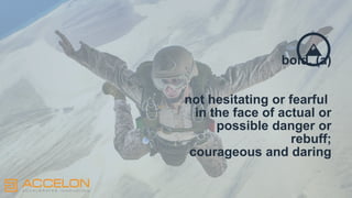 Accelon
bold. (a)
not hesitating or fearful
in the face of actual or
possible danger or
rebuff;
courageous and daring
 