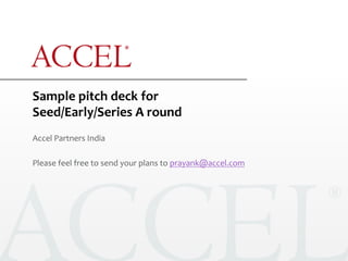 Sample	
  pitch	
  deck	
  for	
  	
  
Seed/Early/Series	
  A	
  round	
  
Accel	
  Partners	
  India	
  
	
  
Please	
  feel	
  free	
  to	
  send	
  your	
  plans	
  to	
  prayank@accel.com	
  	
  
 