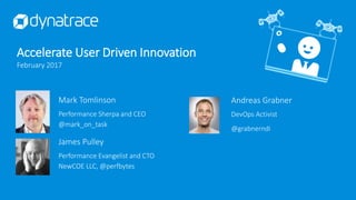 Andreas Grabner
DevOps Activist
@grabnerndi
Accelerate User Driven Innovation
February 2017
Mark Tomlinson
Performance Sherpa and CEO
@mark_on_task
James Pulley
Performance Evangelist and CTO
NewCOE LLC, @perfbytes
 