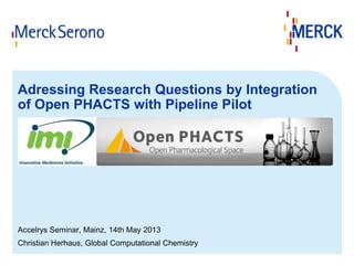 Adressing Research Questions by Integration
of Open PHACTS with Pipeline Pilot

Accelrys Seminar, Mainz, 14th May 2013
Christian Herhaus, Global Computational Chemistry

 