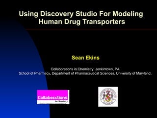Using Discovery Studio For Modeling  Human Drug Transporters Sean Ekins Collaborations in Chemistry, Jenkintown, PA. School of Pharmacy, Department of Pharmaceutical Sciences, University of Maryland.  