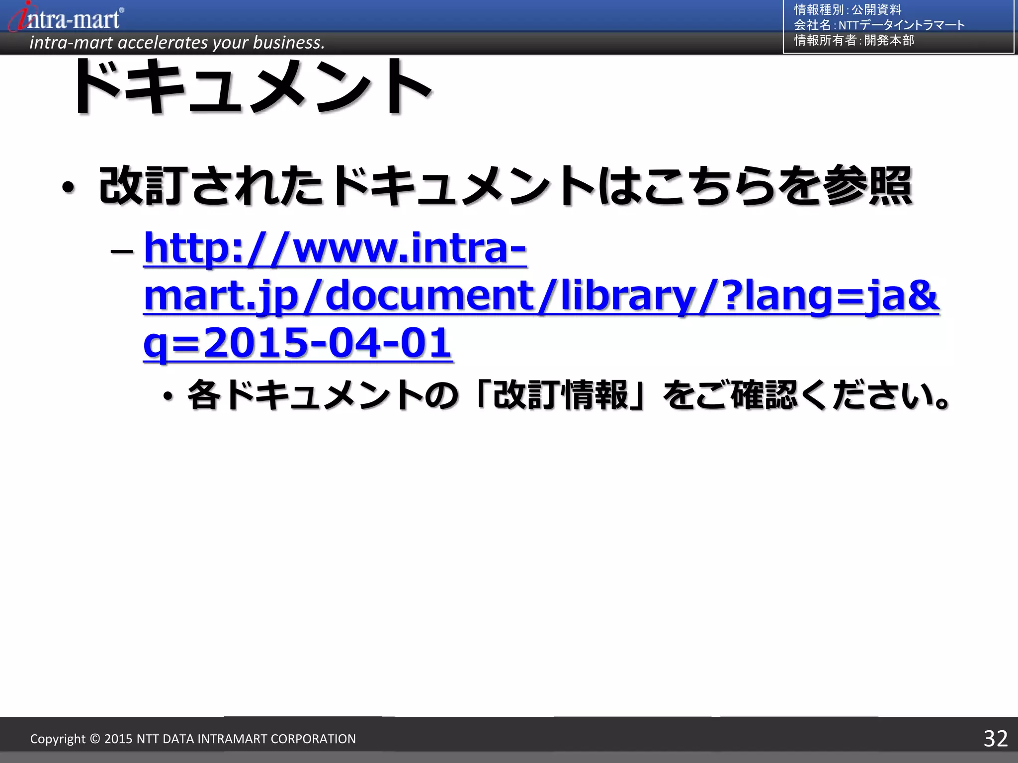 intra-mart accelerates your business.
情報種別：公開資料
会社名：NTTデータイントラマート
情報所有者：開発本部
32Copyright © 2015 NTT DATA INTRAMART CORPORATION
ドキュメント
• 改訂されたドキュメントはこちらを参照
– http://www.intra-
mart.jp/document/library/?lang=ja&
q=2015-04-01
• 各ドキュメントの「改訂情報」をご確認ください。
 