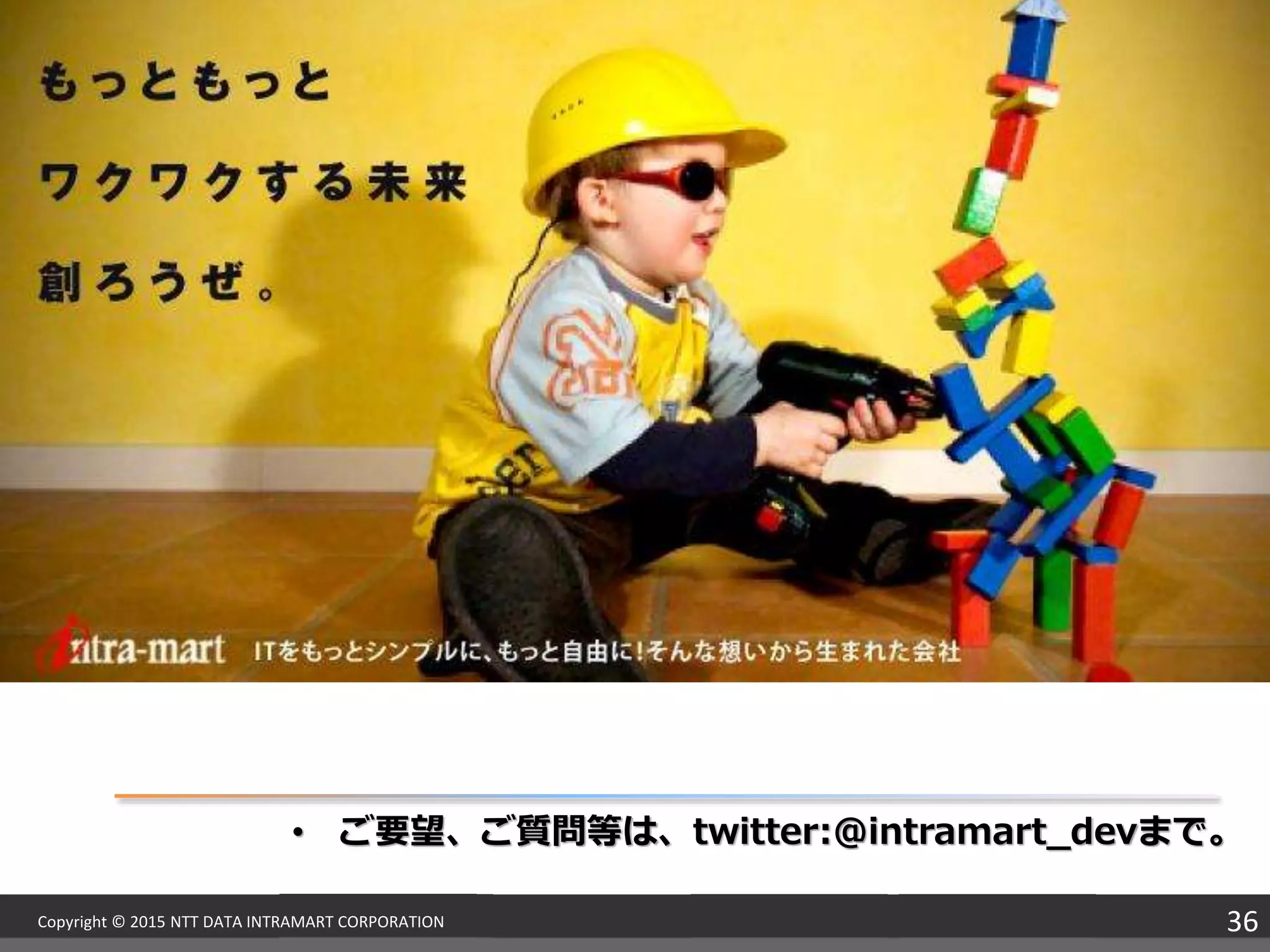 intra-mart accelerates your business.
情報種別：公開資料
会社名：NTTデータイントラマート
情報所有者：開発本部
36Copyright © 2015 NTT DATA INTRAMART CORPORATION
• ご要望、ご質問等は、twitter:@intramart_devまで。
 