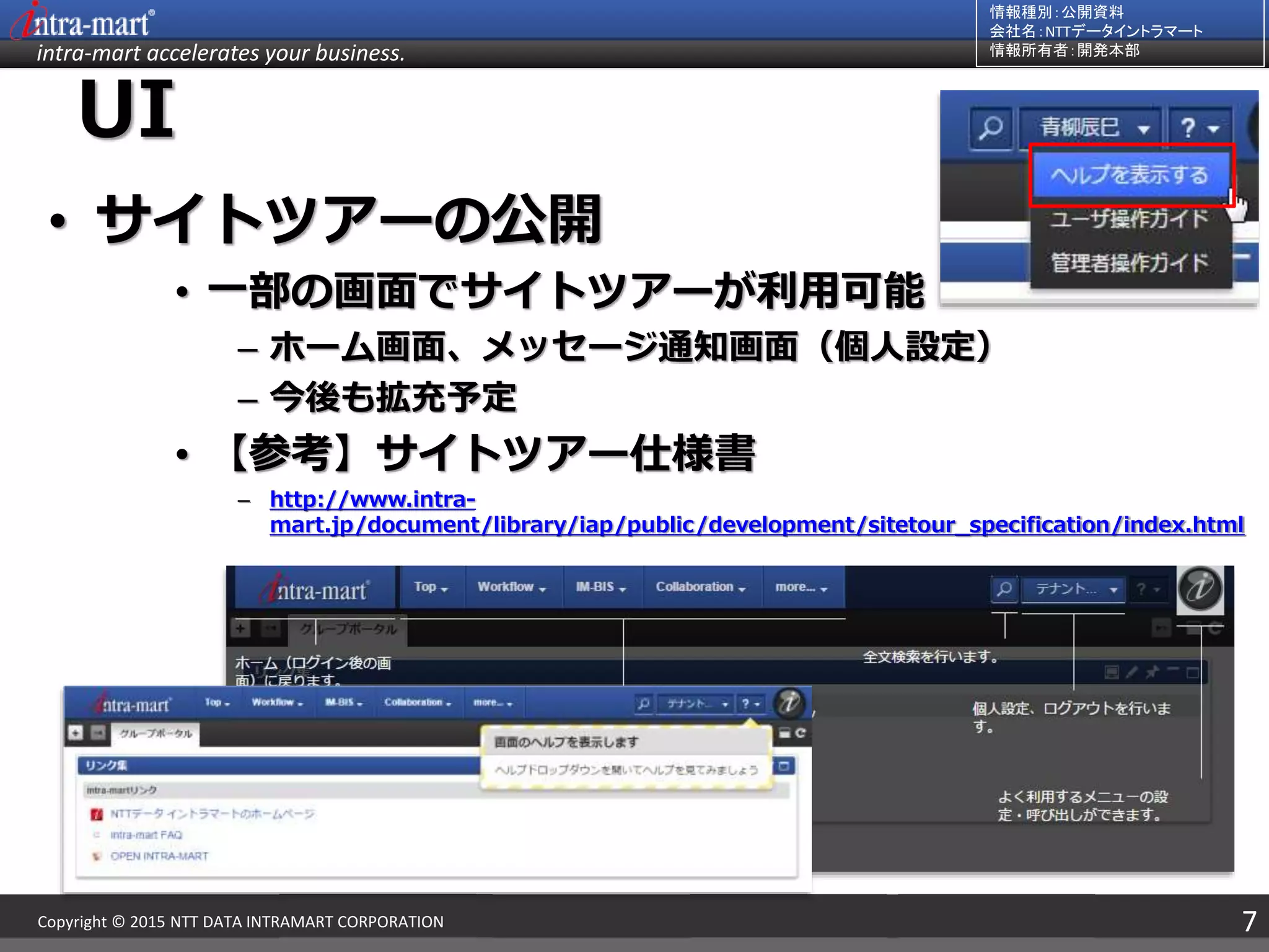 intra-mart accelerates your business.
情報種別：公開資料
会社名：NTTデータイントラマート
情報所有者：開発本部
7Copyright © 2015 NTT DATA INTRAMART CORPORATION
UI
• サイトツアーの公開
• 一部の画面でサイトツアーが利用可能
– ホーム画面、メッセージ通知画面（個人設定）
– 今後も拡充予定
• 【参考】サイトツアー仕様書
– http://www.intra-
mart.jp/document/library/iap/public/development/sitetour_specification/index.html
 