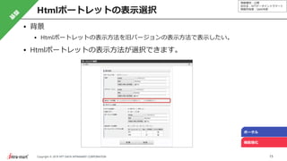情報種別：公開
会社名：NTTデータイントラマート
情報所有者：S&M本部
15Copyright © 2019 NTT DATA INTRAMART CORPORATION
Htmlポートレットの表示選択
ポータル
機能強化
背景
Htmlポートレットの表示方法を旧バージョンの表示方法で表示したい。
Htmlポートレットの表示方法が選択できます。
 