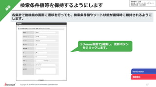 情報種別：公開
会社名：NTTデータイントラマート
情報所有者：S&M本部
27Copyright © 2019 NTT DATA INTRAMART CORPORATION
検索条件値等を保持するようにします
ViewCreator
機能強化
③(Forma画面で)編集し、更新ボタン
をクリックします。
各集計で他機能の画面に遷移を行っても、検索条件値やソート状態が復帰時に維持されるように
します。
 