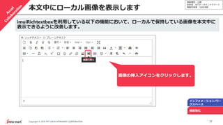 情報種別：公開
会社名：NTTデータイントラマート
情報所有者：S&M本部
37Copyright © 2019 NTT DATA INTRAMART CORPORATION
本文中にローカル画像を表示します
インフォメーション/ワー
クスペース
機能強化
imuiRichtextboxを利用している以下の機能において、ローカルで保持している画像を本文中に
表示できるように改善します。
画像の挿入アイコンをクリックします。
 