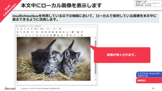 情報種別：公開
会社名：NTTデータイントラマート
情報所有者：S&M本部
39Copyright © 2019 NTT DATA INTRAMART CORPORATION
本文中にローカル画像を表示します
インフォメーション/ワー
クスペース
機能強化
imuiRichtextboxを利用している以下の機能において、ローカルで保持している画像を本文中に
表示できるように改善します。
画像が挿入されます。
 