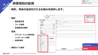 情報種別：公開
会社名：NTTデータイントラマート
情報所有者：S&M本部
47Copyright © 2019 NTT DATA INTRAMART CORPORATION
辞書項目の拡張
IM-Repository
機能強化
制約、用途の追加を行える仕組みを提供します。
制約
独自書式等
コード体系
各国固有の制約
用途
アプリケーション固有用途
コンポーネント種別
座標情報等
開発ガイド提供
 