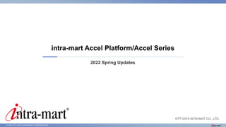 © 2022 NTT DATA INTRAMART CORPORATION
2022 Spring Updates
intra-mart Accel Platform/Accel Series
NTT DATA INTRAMAT CO., LTD.
 
