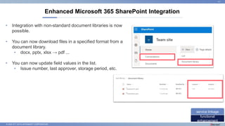 © 2022 NTT DATA INTRAMART CORPORATION
Enhanced Microsoft 365 SharePoint Integration
41
functional
enhancement
service linkage
• Integration with non-standard document libraries is now
possible.
• You can now download files in a specified format from a
document library.
• docx, pptx, xlsx → pdf ...
• You can now update field values in the list.
• Issue number, last approver, storage period, etc.
 