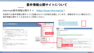 © 2022 NTT DATA INTRAMART CORPORATION
intra-mart要件情報公開サイト （https://issue.intra-mart.jp/ ）
本資料では要件情報公開サイトに記載されている内容を記載しています。詳細を知りたい場合などに、
要件情報公開サイトも合わせてご利用ください。
要件情報公開サイトについて
2
https://issue.intra-mart.jp/projects/iap
https://issue.intra-mart.jp/projects/iac
https://issue.intra-mart.jp/projects/bpm
カテゴリ
カテゴリ
チケット番号
チケット番号で
検索ができます。
 