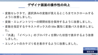 © 2022 NTT DATA INTRAMART CORPORATION
• 変数セレクタで、選択済みの変数が見えるところまでスクロールする
ように改善しました。
• 変数・エレメントツリーの開閉状態を保持するように改善しました。
• 変数を指定するテキストボックスの title 属性に変数パスを表示しまし
た。
• 「共通」「イベント」のプロパティを開いた状態で表示するよう改善
しました。
• エレメントのカテゴリ名を表示するように改善しました。
デザイナ画面の操作性の向上
38
機能改善
IM-BloomMaker
 