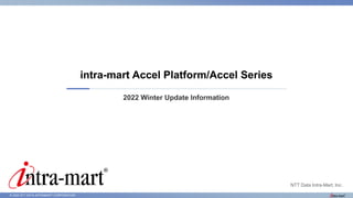 © 2022 NTT DATA INTRAMART CORPORATION
2022 Winter Update Information
intra-mart Accel Platform/Accel Series
NTT Data Intra-Mart, Inc.
 
