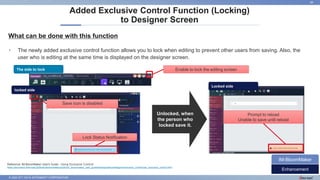 © 2022 NTT DATA INTRAMART CORPORATION
What can be done with this function
Added Exclusive Control Function (Locking)
to Designer Screen
28
• The newly added exclusive control function allows you to lock when editing to prevent other users from saving. Also, the
user who is editing at the same time is displayed on the designer screen.
Enhancement
IM-BloomMaker
Reference: IM-BloomMaker User's Guide - Using Exclusive Control
https://document.intra-mart.jp/library/bloommaker/public/im_bloommaker_user_guide/texts/guidance/designer/exclusive_control/use_exclusive_control.html
Enable to lock the editing screen
The side to lock
locked side
Save icon is disabled
Unlocked, when
the person who
locked save it.
Prompt to reload
Unable to save until reload
Lock Status Notification
Locked side
 