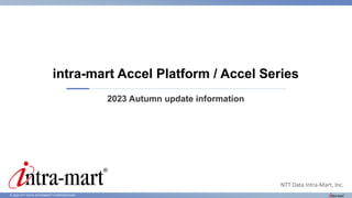 © 2023 NTT DATA INTRAMART CORPORATION
2023 Autumn update information
intra-mart Accel Platform / Accel Series
NTT Data Intra-Mart, Inc.
 
