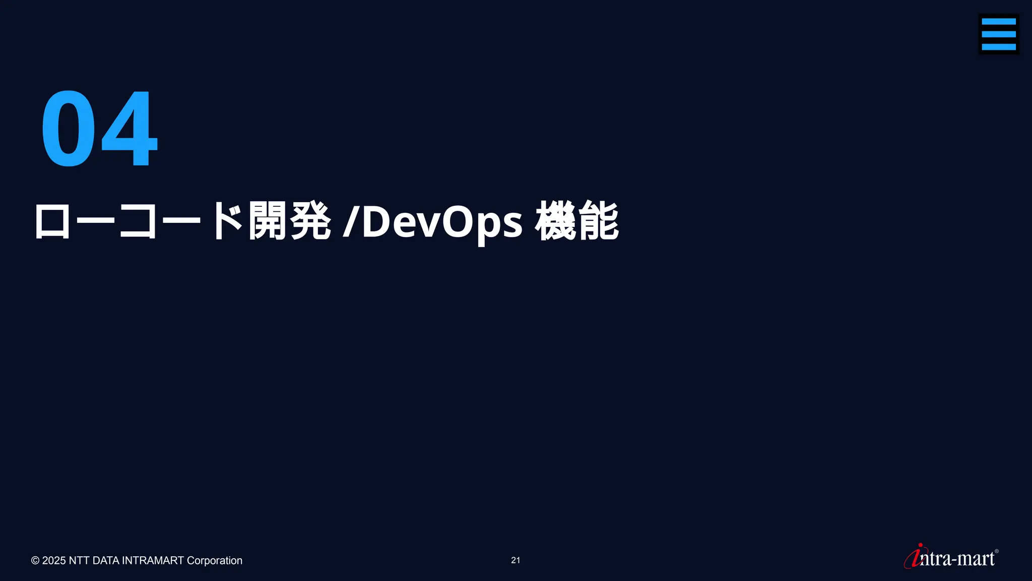 © 2025 NTT DATA INTRAMART Corporation 21
04
ローコード開発 /DevOps 機能
 