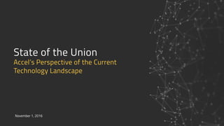 State of the Union 
Accel’s Perspective of the Current  
Technology Landscape
November 1, 2016
 