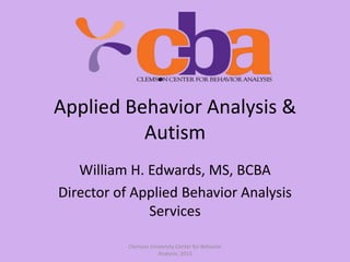 Applied Behavior Analysis &
Autism
William H. Edwards, MS, BCBA
Director of Applied Behavior Analysis
Services
Clemson University Center for Behavior
Analysis, 2013

 