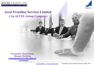 Accel Frontline Services Limited
   ( An ACCEL Group Company)




    Presented by Manoj Kumar
       Manager-Marketing
  k.manojkumar@accelfrontline.in
          : 9818908097
                                   www.accelwms.in I www.accel-india.com   Copyright: Accel Frontline Services Limited, 2011
 