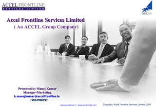 Accel Frontline Services Limited    ( An ACCEL Group Company)  Presented by Manoj Kumar Manager-Marketing [email_address]      : 9818908097 