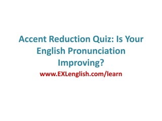 Accent Reduction Quiz: Is Your English Pronunciation Improving? www.EXLenglish.com/learn 