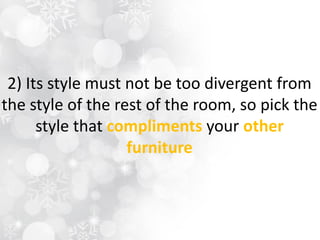 2) Its style must not be too divergent from
the style of the rest of the room, so pick the
style that compliments your other
furniture
 