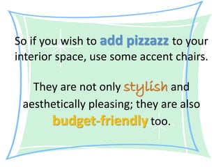 So if you wish to add pizzazz to your
interior space, use some accent chairs.
They are not only stylish and
aesthetically pleasing; they are also
budget-friendly too.
 
