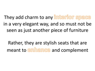 They add charm to any
in a very elegant way, and so must not be
seen as just another piece of furniture
Rather, they are stylish seats that are
meant to and complement
 