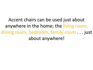 Accent chairs can be used just about
anywhere in the home; the living room,
dining room, bedroom, family room . . . just
about anywhere!
 
