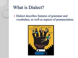What is Dialect?
 Dialect describes features of grammar and
vocabulary, as well as aspects of pronunciation.
 