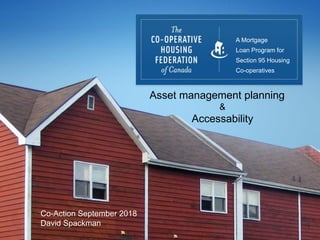 Title
Sub Title
A Mortgage
Loan Program for
Section 95 Housing
Co-operatives
Asset management planning
&
Accessability
Co-Action September 2018
David Spackman
 