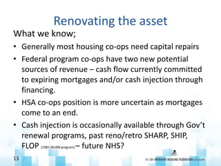 Renovating the asset
What we know;
• Generally most housing co-ops need capital repairs
• Federal program co-ops have two ...