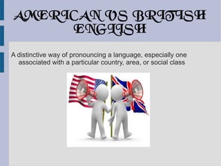 AMERICAN VS BRITISH
ENGLISH
A distinctive way of pronouncing a language, especially one
associated with a particular country, area, or social class
 