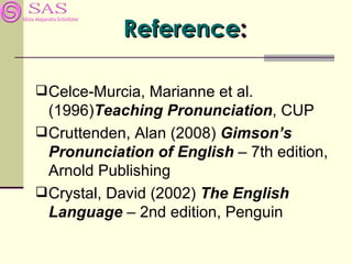 Reference:

 Celce-Murcia, Marianne et al.
  (1996)Teaching Pronunciation, CUP
 Cruttenden, Alan (2008) Gimson’s
  Pronunciation of English – 7th edition,
  Arnold Publishing
 Crystal, David (2002) The English
  Language – 2nd edition, Penguin
 