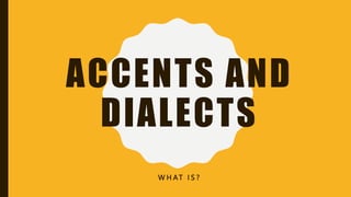 ACCENTS AND
DIALECTS
W H AT I S ?
 