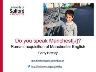 Do you speak Manchest[ʌ]?
Romani acquisition of Manchester English
                 Gerry Howley

           g.m.howley@edu.salford.ac.uk

           http://twitter.com/gerryhowley
 