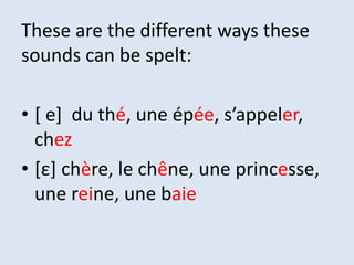 These are the different ways these
sounds can be spelt:
• [ e] du thé, une épée, s’appeler,
chez
• [ε] chère, le chêne, une princesse,
une reine, une baie
 