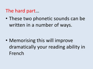The hard part…
• These two phonetic sounds can be
written in a number of ways.
• Memorising this will improve
dramatically your reading ability in
French
 