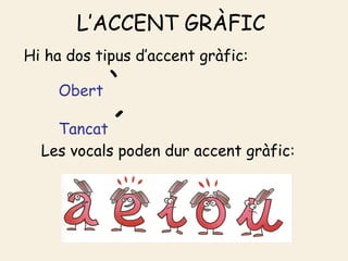 L’ACCENT GRÀFIC
Hi ha dos tipus d’accent gràfic:

    Obert   `
    Tancat  ´
  Les vocals poden dur accent gràfic:
 